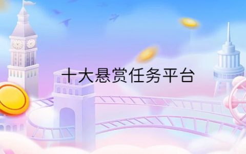 十大悬赏任务平台（1元提现、收益稳定、操作简单）